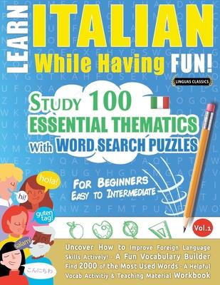 Learn Italian While Having Fun! - For Beginners: EASY TO INTERMEDIATE - STUDY 100 ESSENTIAL THEMATICS WITH WORD SEARCH PUZZLES - VOL.1 - Uncover How t