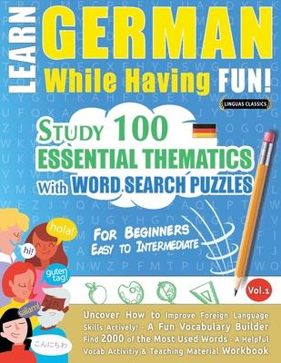 Learn German While Having Fun! - For Beginners: EASY TO INTERMEDIATE - STUDY 100 ESSENTIAL THEMATICS WITH WORD SEARCH PUZZLES - VOL.1 - Uncover How to