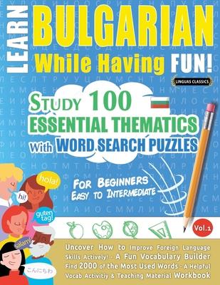 Learn Bulgarian While Having Fun! - For Beginners: EASY TO INTERMEDIATE - STUDY 100 ESSENTIAL THEMATICS WITH WORD SEARCH PUZZLES - VOL.1 - Uncover How