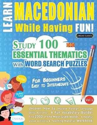 Learn Macedonian While Having Fun! - For Beginners: EASY TO INTERMEDIATE - STUDY 100 ESSENTIAL THEMATICS WITH WORD SEARCH PUZZLES - VOL.1 - Uncover Ho