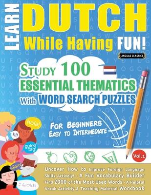 Learn Dutch While Having Fun! - For Beginners: EASY TO INTERMEDIATE - STUDY 100 ESSENTIAL THEMATICS WITH WORD SEARCH PUZZLES - VOL.1 - Uncover How to