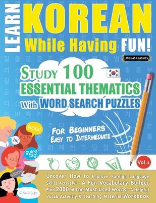 Learn Korean While Having Fun! - For Beginners: EASY TO INTERMEDIATE - STUDY 100 ESSENTIAL THEMATICS WITH WORD SEARCH PUZZLES - VOL.1 - Uncover How to