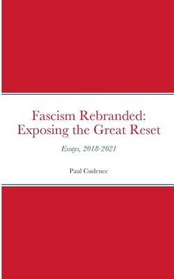 Fascism Rebranded: exposing the Great Reset: Essays, 2018-2021