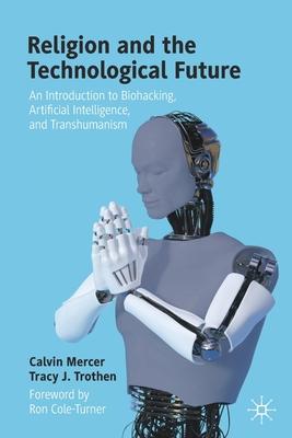 Religion and the Technological Future: An Introduction to Biohacking, Artificial Intelligence, and Transhumanism