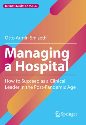 Managing a Hospital: How to Succeed as a Clinical Leader in the Post-Pandemic Age