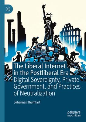 The Liberal Internet in the Postliberal Era: Digital Sovereignty, Private Government, and Practices of Neutralization