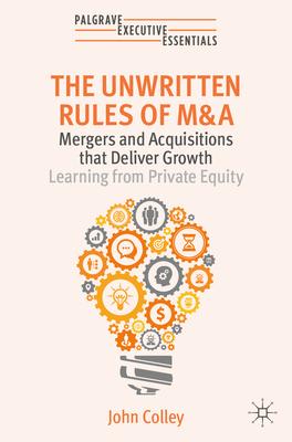 The Unwritten Rules of M&A: Mergers and Acquisitions That Deliver Growth--Learning from Private Equity