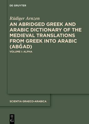 An Abridged Greek and Arabic Dictionary of the Medieval Translations from Greek Into Arabic (Ab&#486;ad): Volume I: Alpha