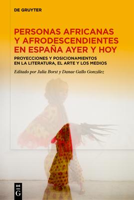 Personas Africanas Y Afrodescendientes En Espaa Ayer Y Hoy: Proyecciones Y Posicionamientos En La Literatura, El Arte Y Los Medios