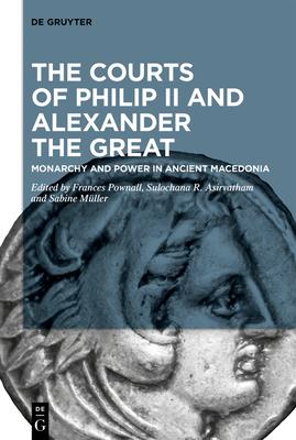 The Courts of Philip II and Alexander the Great: Monarchy and Power in Ancient Macedonia