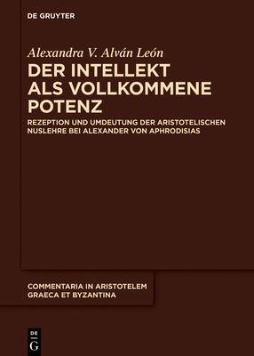 Der Intellekt ALS Vollkommene Potenz: Rezeption Und Umdeutung Der Aristotelischen Nuslehre Bei Alexander Von Aphrodisias