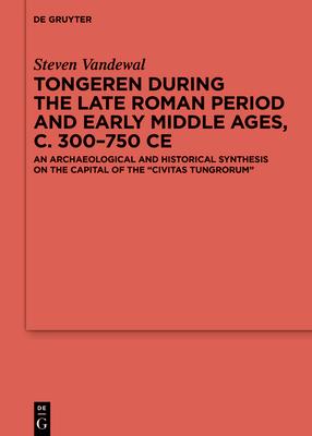 Tongeren During the Late Roman Period and Early Middle Ages, C. 300-750 CE: An Archaeological and Historical Synthesis on the Capital of the &#699;civ