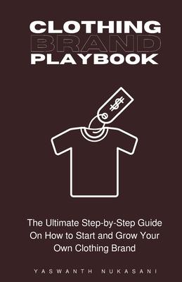 Clothing Brand Playbook: How to Start and Grow Your Own Clothing Brand: The Ultimate Step-by-Step Guide On Idea & Planning, Garment Blanks, Des