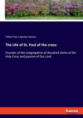 The Life of St. Paul of the cross: Founder of the congregation of discalced clerks of the Holy Cross and passion of Our Lord