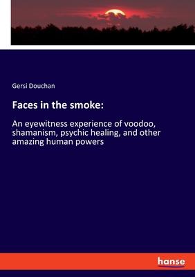 Faces in the smoke: An eyewitness experience of voodoo, shamanism, psychic healing, and other amazing human powers