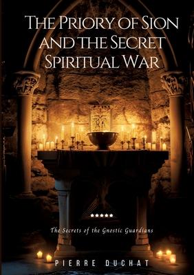 The Priory of Sion and the Secret Spiritual War: The Secrets of the Gnostic Guardians