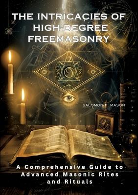 The Intricacies of High-Degree Freemasonry: A Comprehensive Guide to Advanced Masonic Rites and Rituals