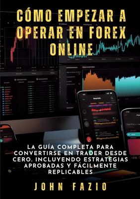 Cmo empezar a operar en Forex Online: La Gua Completa para Convertirse en Trader desde Cero. Incluyendo Estrategias Aprobadas y Fcilmente Replicabl