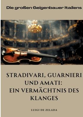 Stradivari, Guarnieri und Amati: Ein Vermchtnis des Klanges: Die groen Geigenbauer Italiens