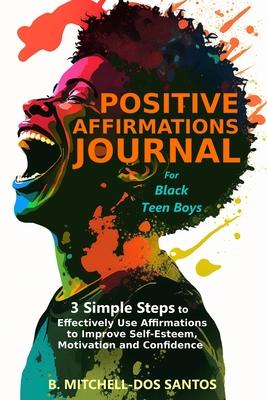 Positive Affirmations Journal for Black Teen Boys: 3 Simple Steps to Effectively Use Affirmations to Improve Your Self-Esteem, Motivation, and Confide