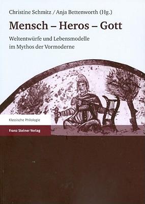 Mensch - Heros - Gott: Weltentwrfe Und Lebensmodelle Im Mythos Der Vormoderne