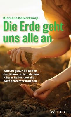 Die Erde Geht Uns Alle an: Warum Gesunde Bden Das Klima Retten, Deinen Krper Heilen Und Die Welt Gerechter Machen