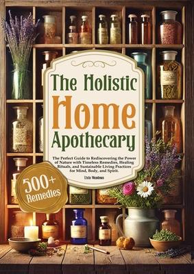 The Holistic Home Apothecary: The Perfect Guide to Rediscovering the Power of Nature with Timeless Remedies, Healing Rituals, and Sustainable Living P Subscription