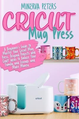 Cricut Mug Press: A Beginner's Guide to Master Your Cricut Mug Press. Original Projects and Craft Ideas to Amaze Your Family and Friends and Make Mone Subscription
