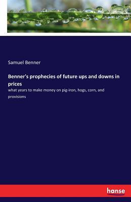 Benner's prophecies of future ups and downs in prices: what years to make money on pig-iron, hogs, corn, and provisions