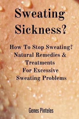 Sweating Sickness?: How To Stop Sweating? Natural Remedies & Treatments For Excessive Sweating Problems