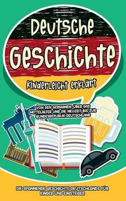 Deutsche Geschichte kinderleicht erklrt: Von den Germanen, ber das Mittelalter und die Neuzeit bis zur Bundesrepublik Deutschland - Die spannende Ge