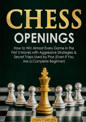 Chess Openings: How to Win Almost Every Game in the First 5 Moves with Aggressive Strategies & Secret Traps Used by Pros (Even If You