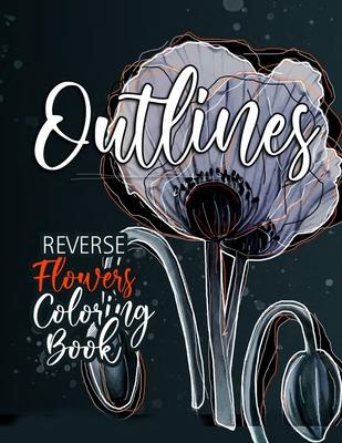 Flowers Reverse Coloring Book for Adults: Reverse Coloring Book for Adults Outlines Flowers Coloring Book for adults Reverse Coloring Book