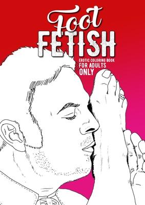 Foot Fetish erotic coloring book for adults only: A naughty Coloring Book for Adults Fetish Coloring Book for Adults Erotic Gift sexy Feet Coloring Bo