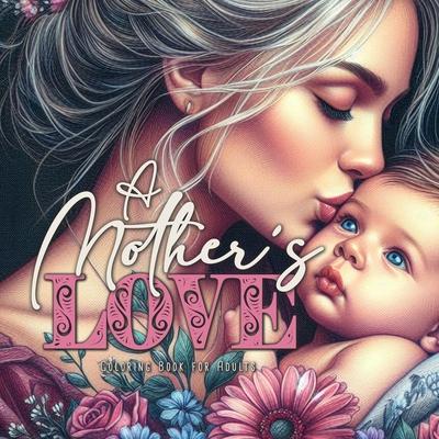 A Mothers Love Coloring Book for Adults: Mothers Coloring Book for Adults Mom with Baby Coloring Book Grayscale Mothers Day Gift