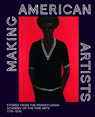 Making American Artists: Stories from the Pennsylvania Academy of the Fine Arts, 1776-1976