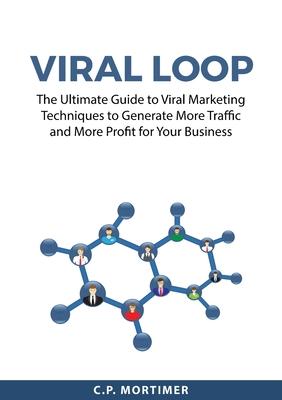 Viral Loop: The Ultimate Guide to Viral Marketing Techniques to Generate More Traffic and More Profit for Your Business