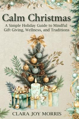 Calm Christmas: Transform Your Holiday Season with Mindful Ideas, Stress-Free Celebrations, and Heartfelt Traditions for a Joyful Chri