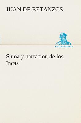 Suma y narracion de los Incas, que los indios llamaron Capaccuna, que fueron seores de la ciudad del Cuzco y de todo lo  ella subjeto