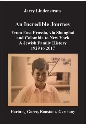 An Incredible Journey: From East Prussia, via Shanghai and Colombia to New York A Jewish Family History 1929 to 2017