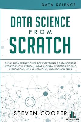 Data Science From Scratch: The #1 Data Science Guide For Everything A Data Scientist Needs To Know: Python, Linear Algebra, Statistics, Coding, A