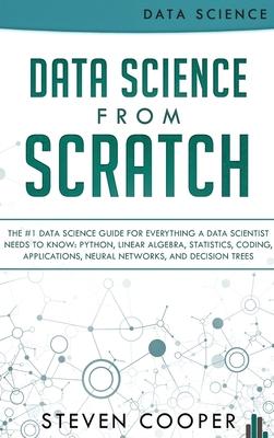 Data Science From Scratch: The #1 Data Science Guide For Everything A Data Scientist Needs To Know: Python, Linear Algebra, Statistics, Coding, A