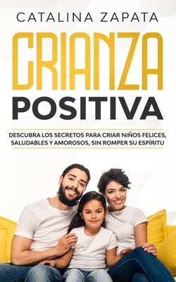 Crianza positiva: Descubra los secretos para criar nios felices, saludables y amorosos, sin romper su espritu