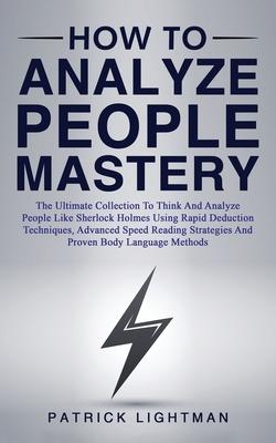 How to Analyze People Mastery: The Ultimate Collection To Think And Analyze People Like Sherlock Holmes Using Rapid Deduction Techniques, Advanced Sp