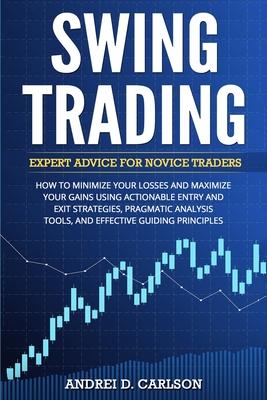 Swing Trading: Expert Advice For Novice Traders - How To Minimize Your Losses And Maximize Your Gains Using Actionable Entry And Exit