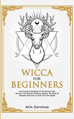 Wicca For Beginners: Your Practical Handbook of The Wiccan Path. Discover the Secrets of Wiccan Magick and Spells and How to craft Your Boo