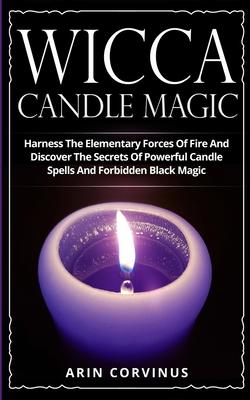 Wicca Candle Magic: Harness The Elementary Forces Of Fire And Discover The Secrets Of Powerful Candle Spells And Forbidden Black Magic