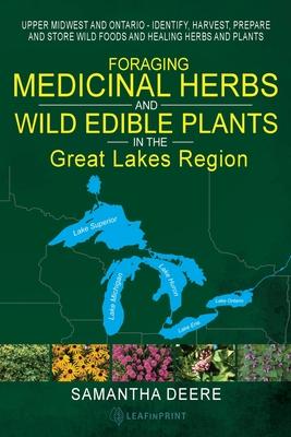 Foraging Medicinal Herbs and Wild Edible Plants in the Great Lakes Region: Upper Midwest and Ontario - Identify, Harvest, Prepare and Store Wild Foods