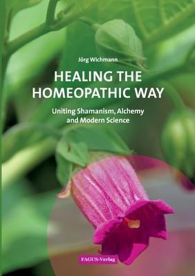 Healing the Homeopathic Way: Uniting Shamanism, Alchemy and Modern Science