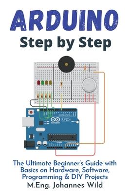 Arduino Step by Step: The Ultimate Beginner's Guide with Basics on Hardware, Software, Programming & DIY Projects